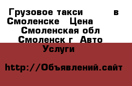 Грузовое такси 674-674 в Смоленске › Цена ­ 350 - Смоленская обл., Смоленск г. Авто » Услуги   